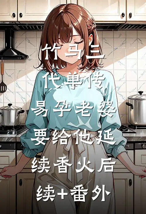 竹马三代单传，易孕老婆要给他延续香火后续+番外