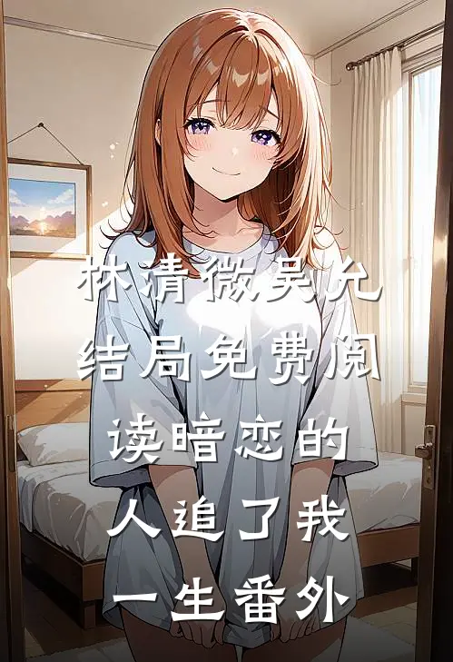 林清微吴允结局免费阅读暗恋的人追了我一生番外