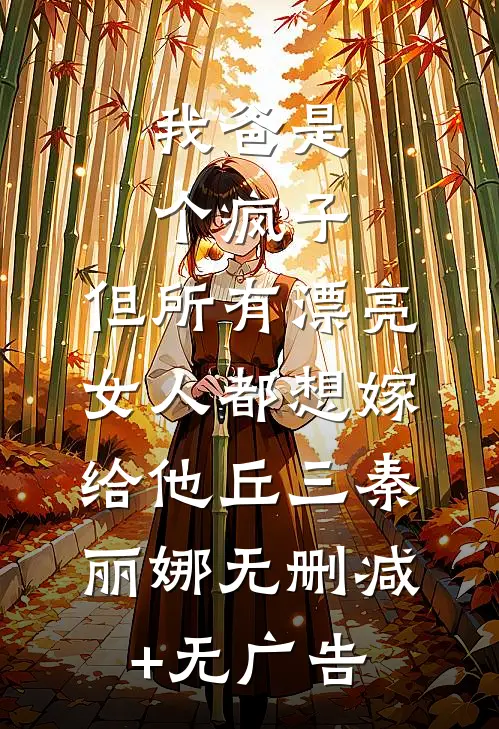 我爸是个疯子，但所有漂亮女人都想嫁给他丘三秦丽娜无删减+无广告