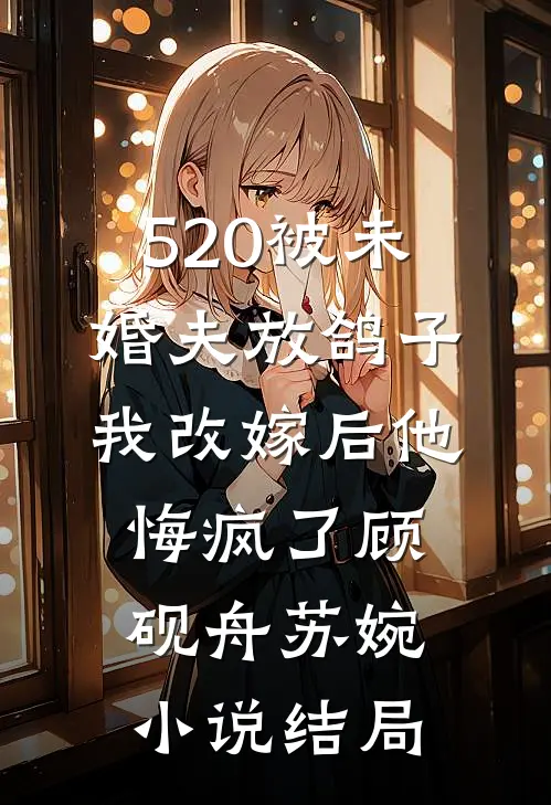 520被未婚夫放鸽子，我改嫁后他悔疯了顾砚舟苏婉小说结局