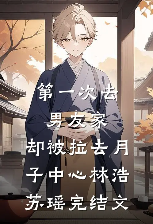 第一次去男友家，却被拉去月子中心林浩苏瑶完结文