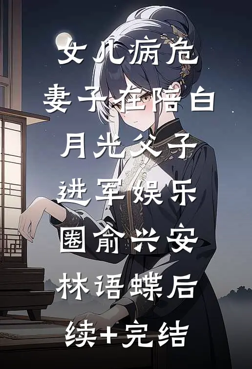 女儿病危，妻子在陪白月光父子进军娱乐圈俞兴安林语蝶后续+完结