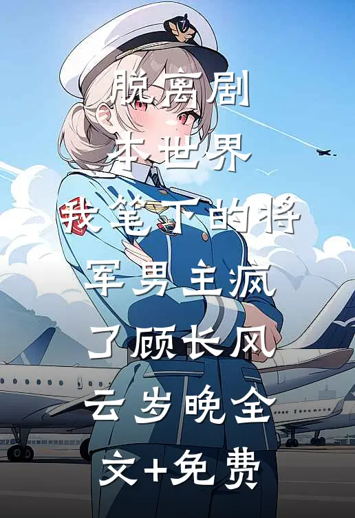 脱离剧本世界，我笔下的将军男主疯了顾长风云岁晚全文+免费