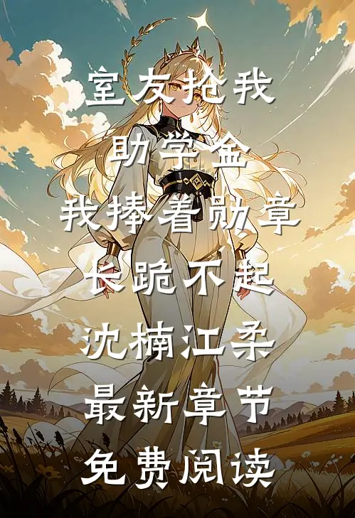 室友抢我助学金，我捧着勋章长跪不起沈楠江柔最新章节免费阅读