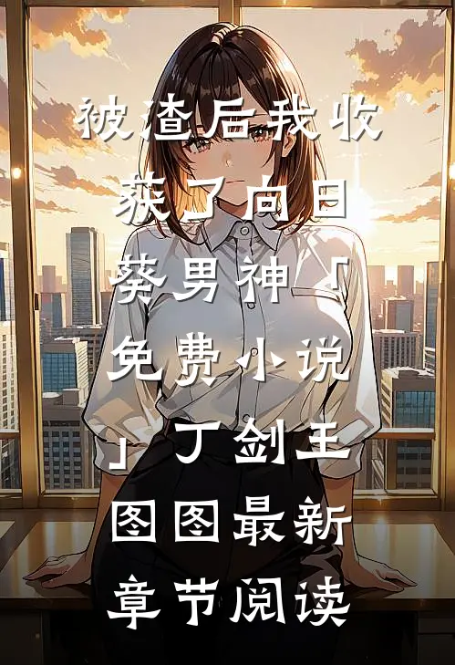 被渣后我收获了向日葵男神「免费小说」丁剑王图图最新章节阅读