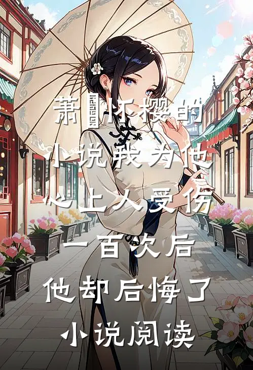萧璟怀樱的小说我为他心上人受伤一百次后，他却后悔了小说阅读