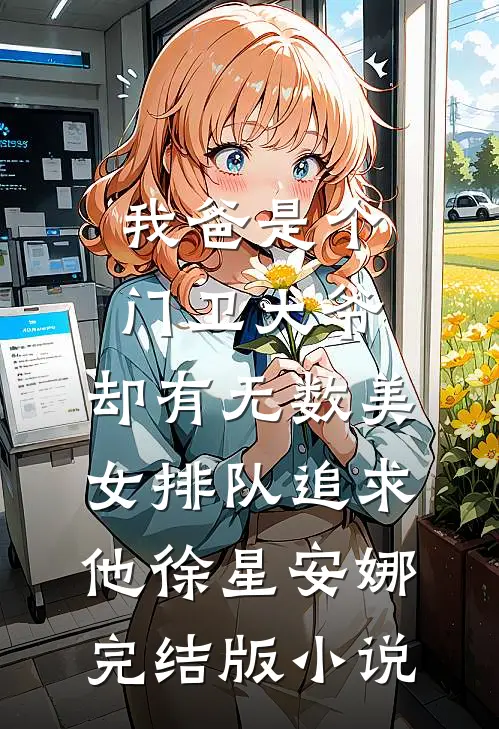 我爸是个门卫大爷，却有无数美女排队追求他徐星安娜完结版小说