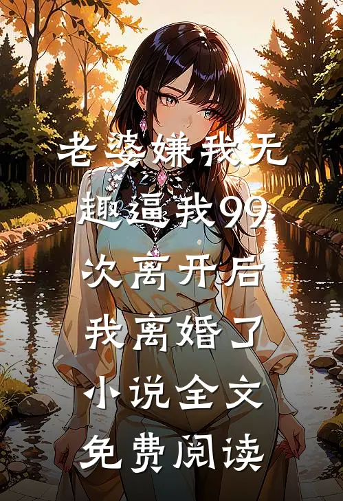 老婆嫌我无趣逼我99次离开后，我离婚了小说全文免费阅读