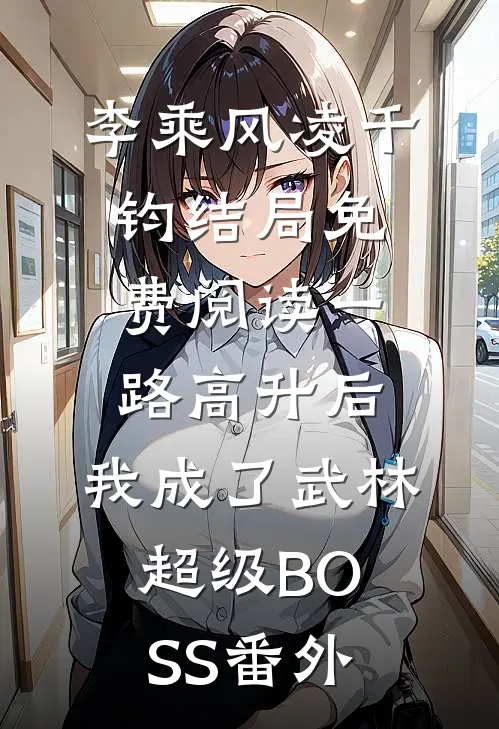 李乘风凌千钧结局免费阅读一路高升后，我成了武林超级BOSS番外