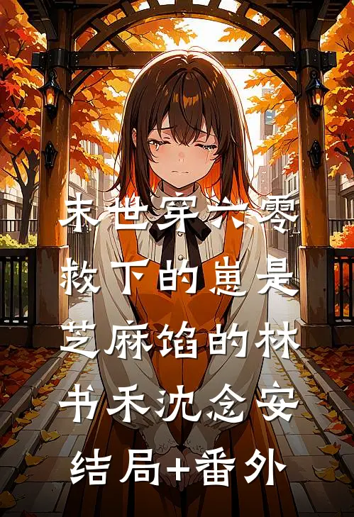 末世穿六零，救下的崽是芝麻馅的林书禾沈念安结局+番外