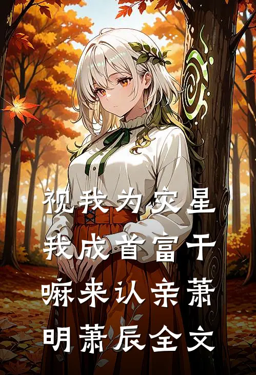视我为灾星，我成首富干嘛来认亲萧明萧辰全文