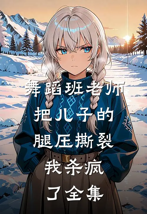 舞蹈班老师把儿子的腿压撕裂，我杀疯了全集