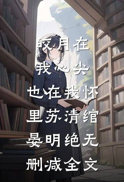 皎月在我心尖，也在我怀里苏清绾晏明绝无删减全文