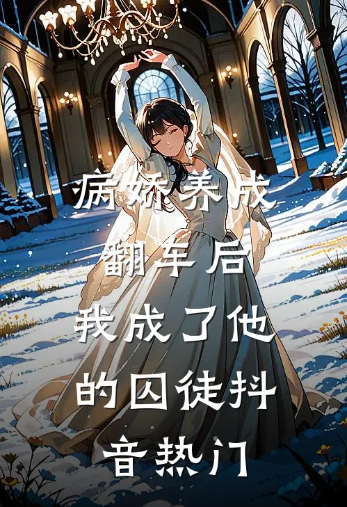 病娇养成翻车后，我成了他的囚徒抖音热门