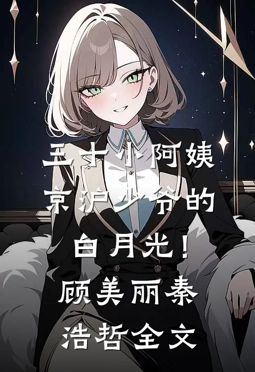 三十小阿姨，京沪少爷的白月光！顾美丽秦浩哲全文