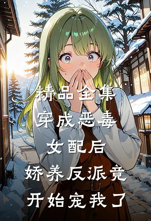精品全集穿成恶毒女配后，娇养反派竟开始宠我了