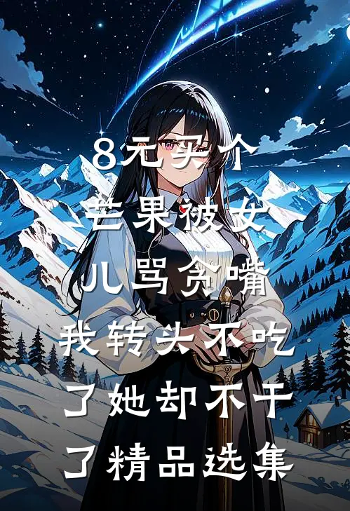 8元买个芒果被女儿骂贪嘴，我转头不吃了她却不干了精品选集