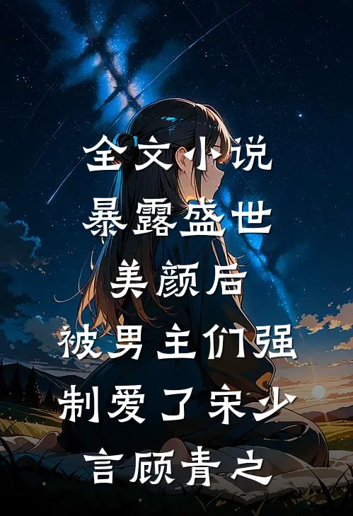 全文小说暴露盛世美颜后，被男主们强制爱了宋少言顾青之