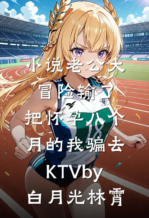 小说老公大冒险输了，把怀孕八个月的我骗去KTVby白月光林霄