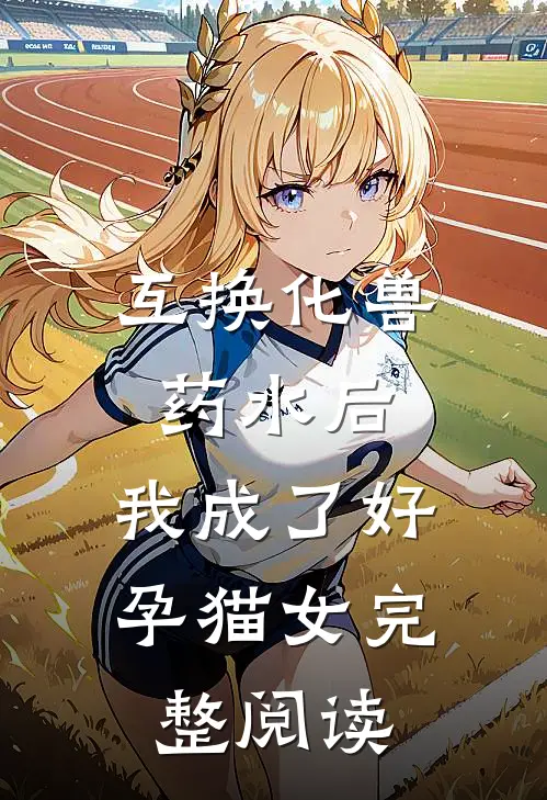 互换化兽药水后，我成了好孕猫女完整阅读