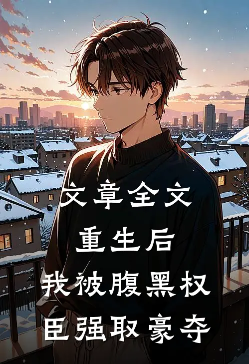 文章全文重生后，我被腹黑权臣强取豪夺