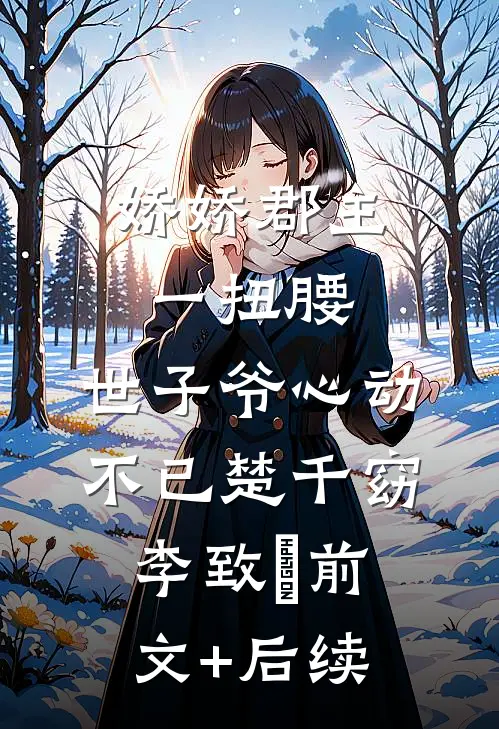 娇娇郡主一扭腰，世子爷心动不已楚千窈李致珣前文+后续