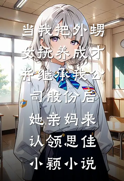 当我把外甥女抚养成才并继承我公司股份后，她亲妈来认领思佳小颖小说