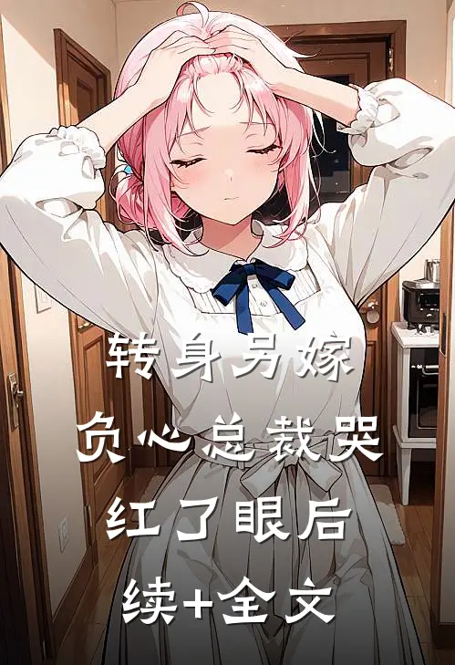 转身另嫁，负心总裁哭红了眼后续+全文