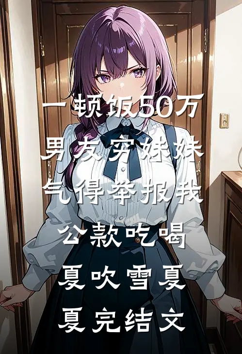 一顿饭50万，男友穷妹妹气得举报我公款吃喝夏吹雪夏夏完结文