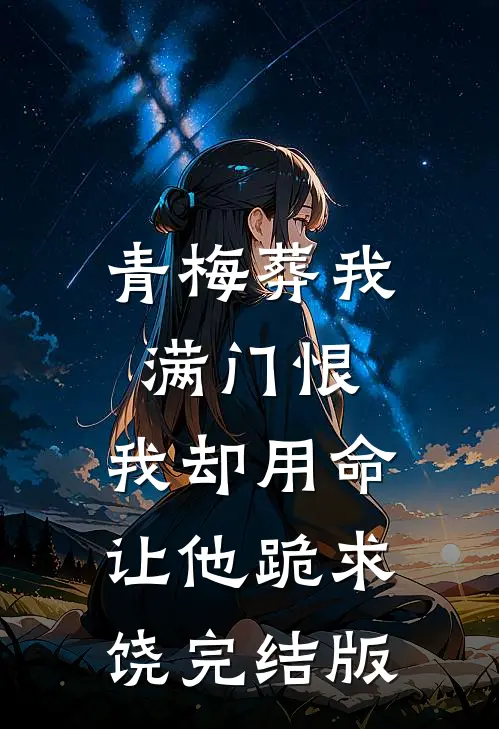 青梅葬我满门恨，我却用命让他跪求饶完结版