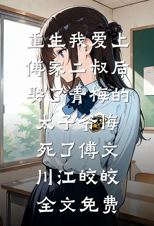 重生我爱上傅家二叔后，娶了青梅的太子爷悔死了傅文川江皎皎全文免费