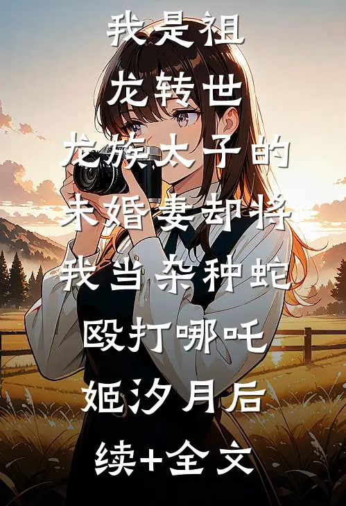 我是祖龙转世，龙族太子的未婚妻却将我当杂种蛇殴打哪吒姬汐月后续+全文