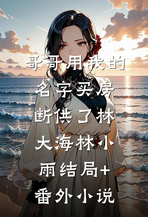 哥哥用我的名字买房，断供了林大海林小雨结局+番外小说