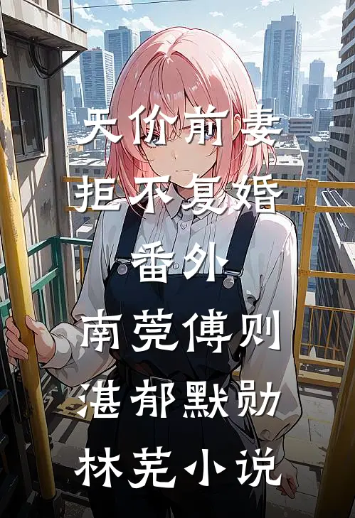 天价前妻拒不复婚： 番外,南莞傅则湛郁默勋林芜小说