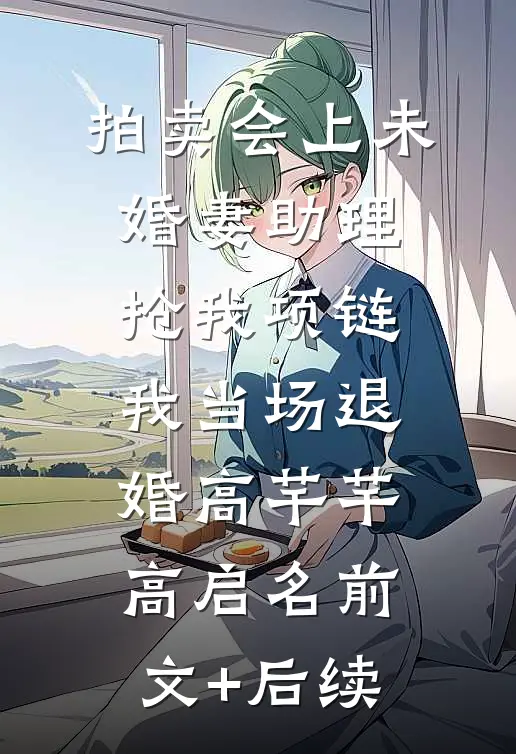 拍卖会上未婚妻助理抢我项链，我当场退婚高芊芊高启名前文+后续