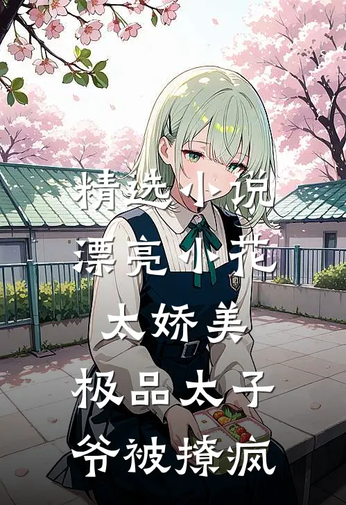 精选小说漂亮小花太娇美，极品太子爷被撩疯