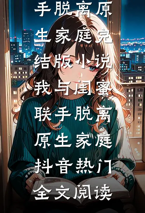 我与闺蜜联手脱离原生家庭完结版小说_我与闺蜜联手脱离原生家庭抖音热门全文阅读