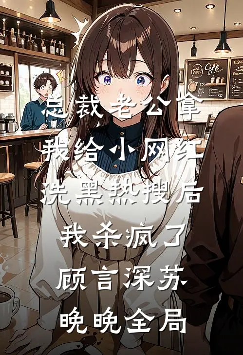 总裁老公拿我给小网红洗黑热搜后，我杀疯了顾言深苏晚晚全局