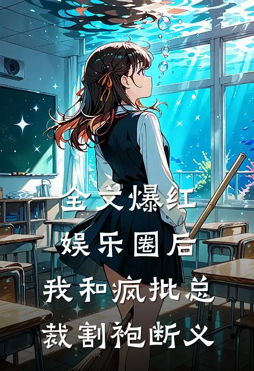 全文爆红娱乐圈后，我和疯批总裁割袍断义
