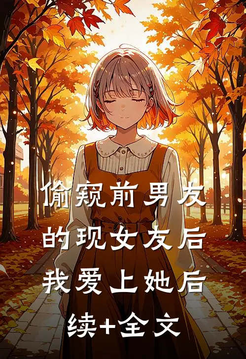 偷窥前男友的现女友后，我爱上她后续+全文
