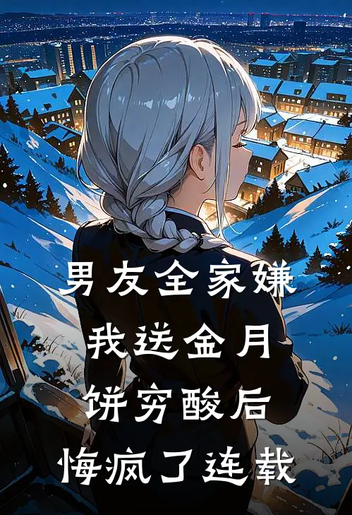 男友全家嫌我送金月饼穷酸后，悔疯了连载