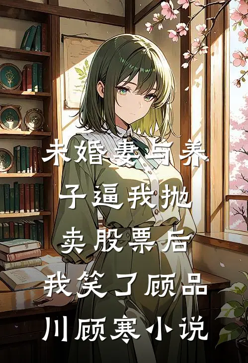 未婚妻与养子逼我抛卖股票后，我笑了顾品川顾寒小说