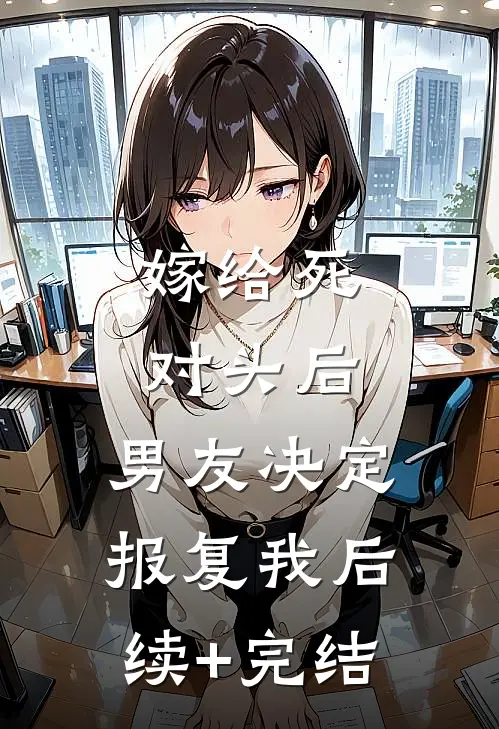 嫁给死对头后，男友决定报复我后续+完结
