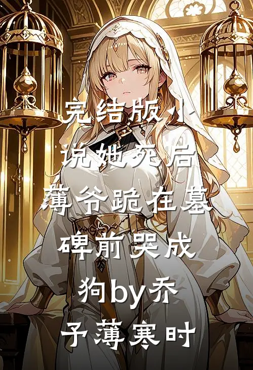 完结版小说她死后，薄爷跪在墓碑前哭成狗by乔予薄寒时