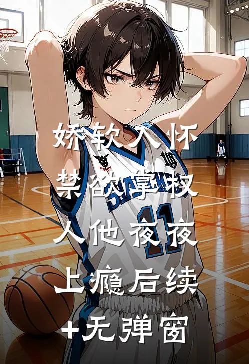 娇软入怀，禁欲掌权人他夜夜上瘾后续+无弹窗