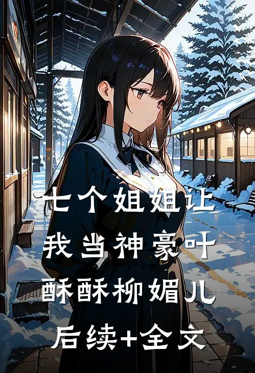 七个姐姐让我当神豪叶酥酥柳媚儿后续+全文