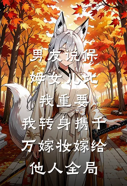 男友说保姆女儿比我重要，我转身携千万嫁妆嫁给他人全局