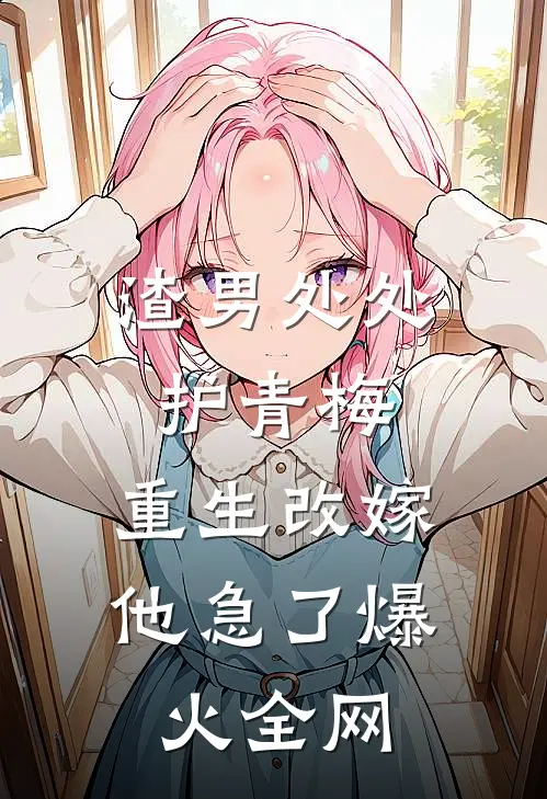 渣男处处护青梅，重生改嫁他急了爆火全网
