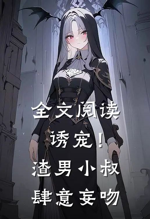 全文阅读诱宠！渣男小叔肆意妄吻