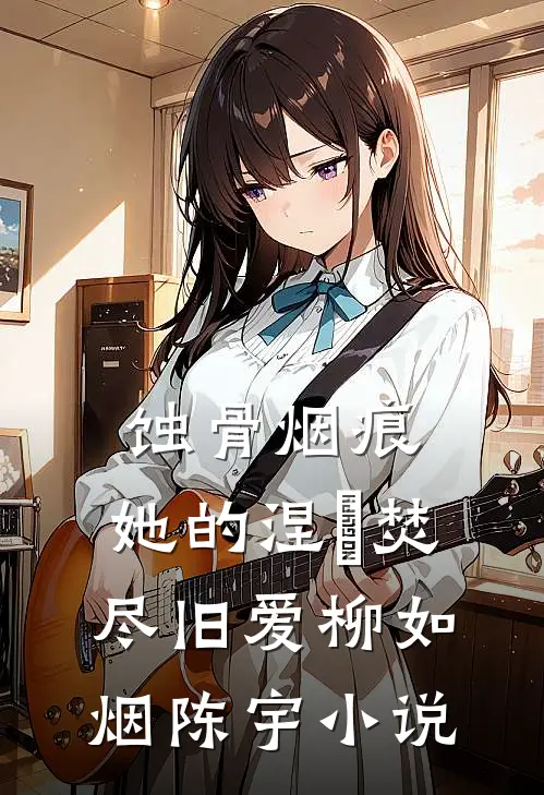 蚀骨烟痕：她的涅槃焚尽旧爱柳如烟陈宇小说
